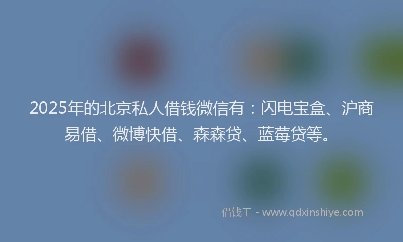2025年的北京私人借钱微信有：闪电宝盒、沪商易借、微博快借、森森贷、蓝莓贷等。