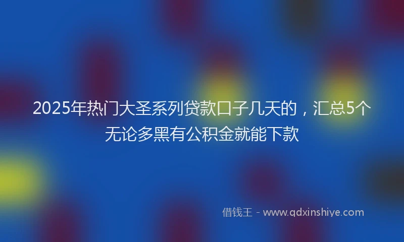 2025年热门大圣系列贷款口子几天的，汇总5个无论多黑有公积金就能下款