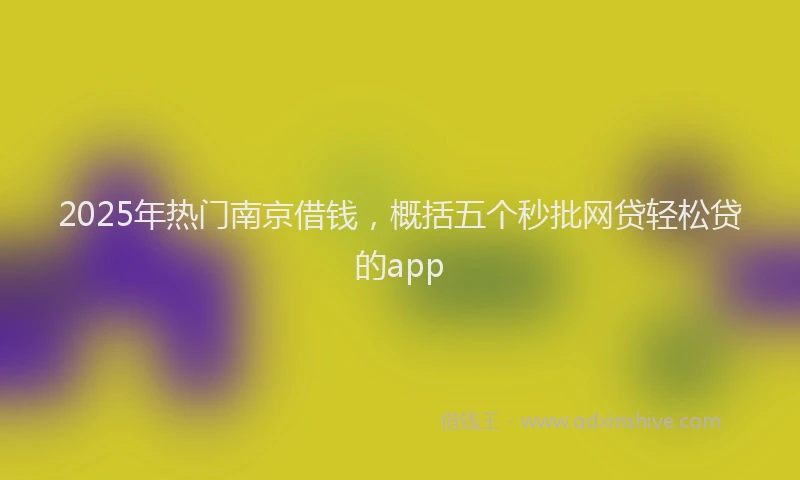 2025年热门南京借钱，概括五个秒批网贷轻松贷的app