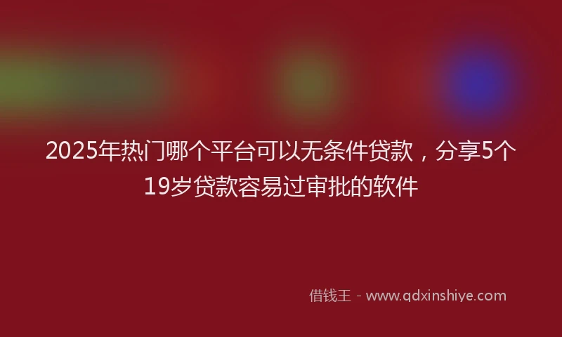 2025年热门哪个平台可以无条件贷款，分享5个19岁贷款容易过审批的软件