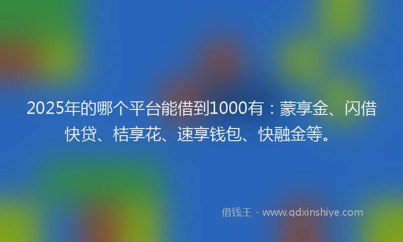 2025年的哪个平台能借到1000有：蒙享金、闪借快贷、桔享花、速享钱包、快融金等。