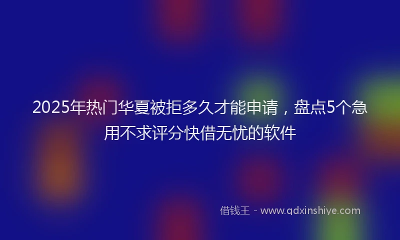 2025年热门华夏被拒多久才能申请，盘点5个急用不求评分快借无忧的软件