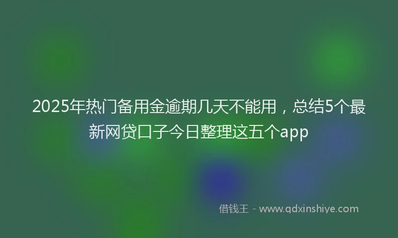 2025年热门备用金逾期几天不能用，总结5个最新网贷口子今日整理这五个app