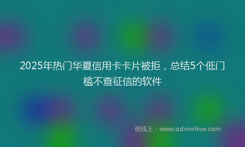 2025年热门华夏信用卡卡片被拒，总结5个低门槛不查征信的软件