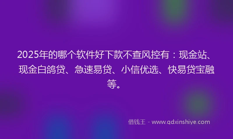 2025年的哪个软件好下款不查风控有：现金站、现金白鸽贷、急速易贷、小信优选、快易贷宝融等。