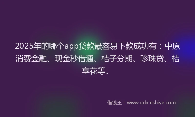 2025年的哪个app贷款最容易下款成功有：中原消费金融、现金秒借通、桔子分期、珍珠贷、桔享花等。