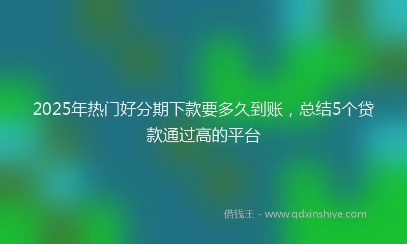 2025年热门好分期下款要多久到账，总结5个贷款通过高的平台