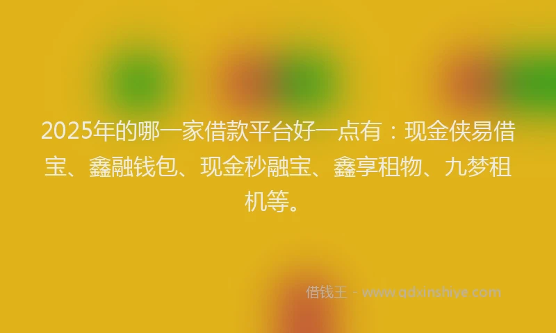 2025年的哪一家借款平台好一点有：现金侠易借宝、鑫融钱包、现金秒融宝、鑫享租物、九梦租机等。