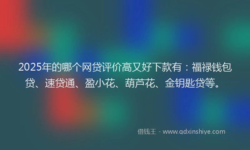 2025年的哪个网贷评价高又好下款有：福禄钱包贷、速贷通、盈小花、葫芦花、金钥匙贷等。
