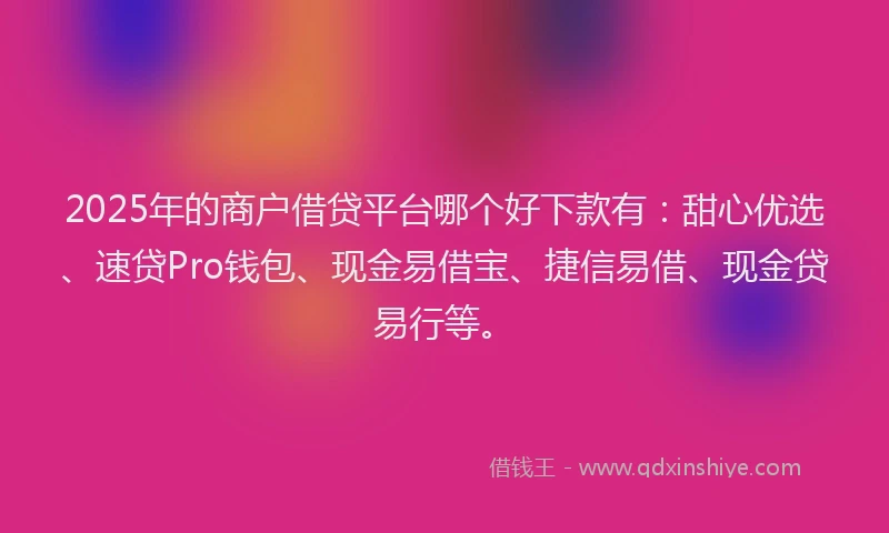 2025年的商户借贷平台哪个好下款有：甜心优选、速贷Pro钱包、现金易借宝、捷信易借、现金贷易行等。
