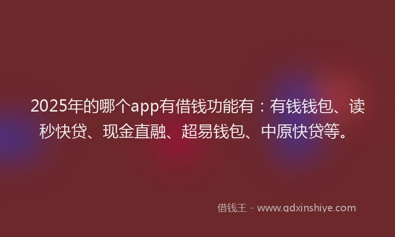 2025年的哪个app有借钱功能有：有钱钱包、读秒快贷、现金直融、超易钱包、中原快贷等。