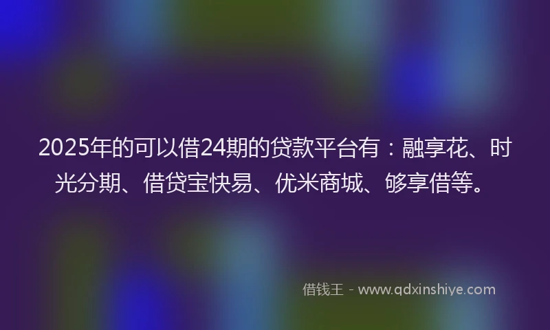 2025年的可以借24期的贷款平台有：融享花、时光分期、借贷宝快易、优米商城、够享借等。