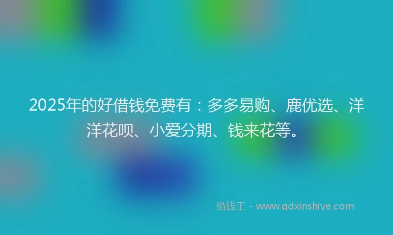 2025年的好借钱免费有：多多易购、鹿优选、洋洋花呗、小爱分期、钱来花等。