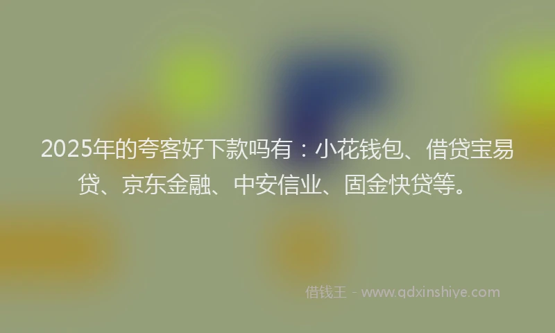 2025年的夸客好下款吗有：小花钱包、借贷宝易贷、京东金融、中安信业、固金快贷等。