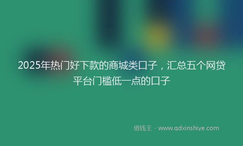 2025年热门好下款的商城类口子，汇总五个网贷平台门槛低一点的口子