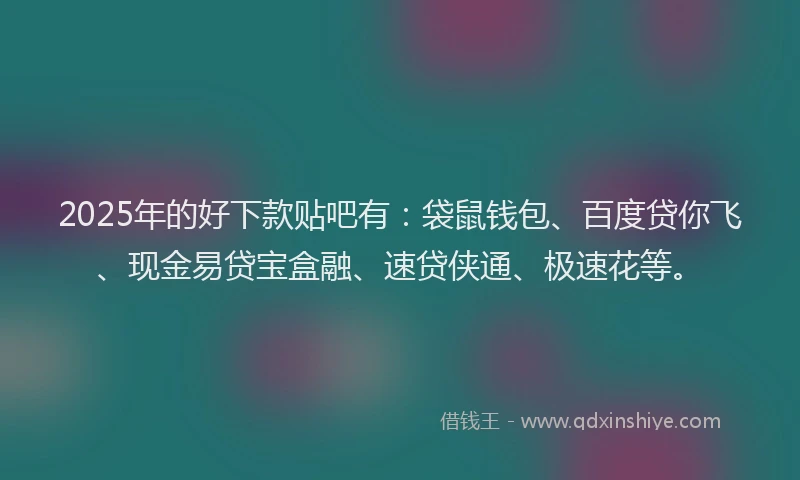 2025年的好下款贴吧有：袋鼠钱包、百度贷你飞、现金易贷宝盒融、速贷侠通、极速花等。