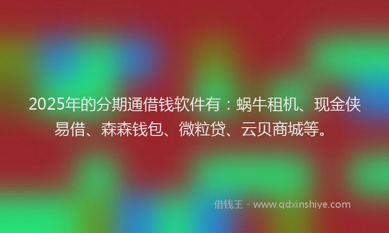 2025年的分期通借钱软件有：蜗牛租机、现金侠易借、森森钱包、微粒贷、云贝商城等。