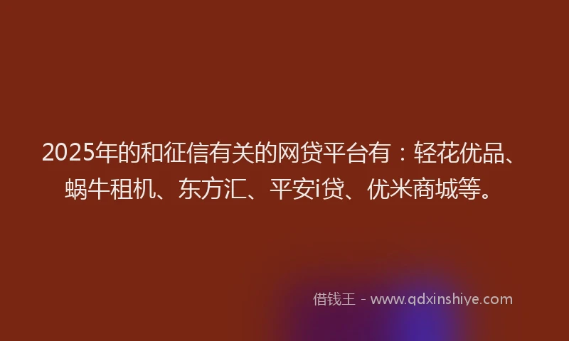 2025年的和征信有关的网贷平台有：轻花优品、蜗牛租机、东方汇、平安i贷、优米商城等。
