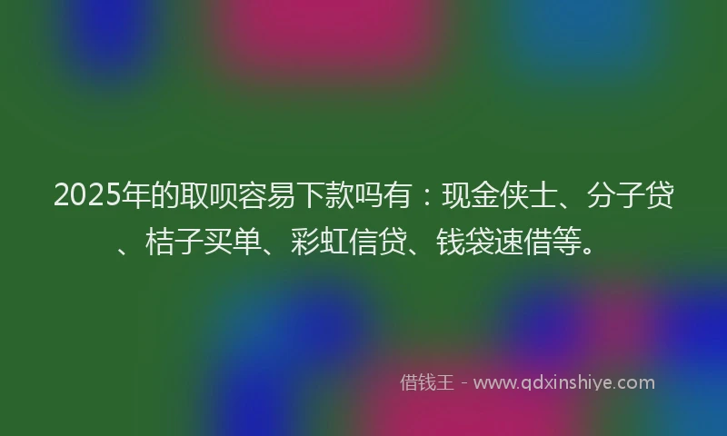 2025年的取呗容易下款吗有：现金侠士、分子贷、桔子买单、彩虹信贷、钱袋速借等。