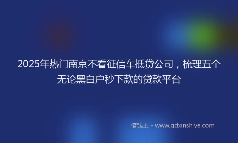 2025年热门南京不看征信车抵贷公司，梳理五个无论黑白户秒下款的贷款平台