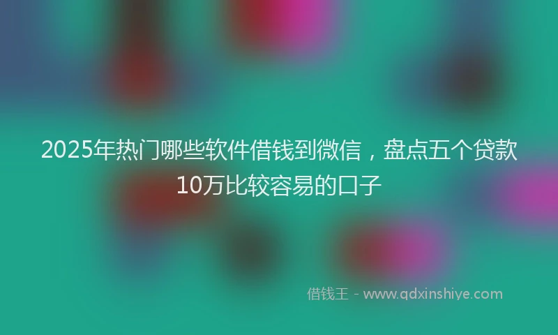 2025年热门哪些软件借钱到微信，盘点五个贷款10万比较容易的口子