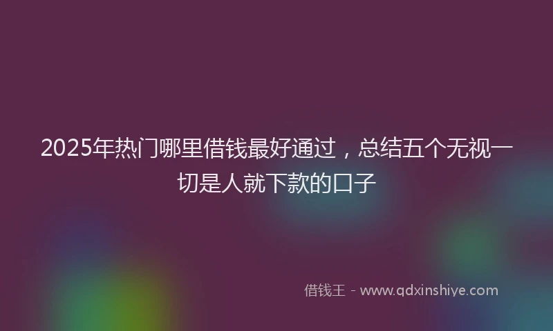 2025年热门哪里借钱最好通过，总结五个无视一切是人就下款的口子