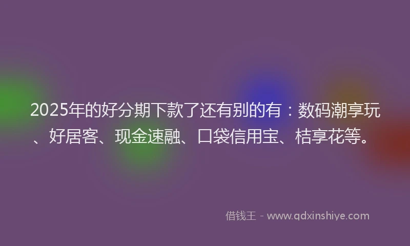 2025年的好分期下款了还有别的有：数码潮享玩、好居客、现金速融、口袋信用宝、桔享花等。