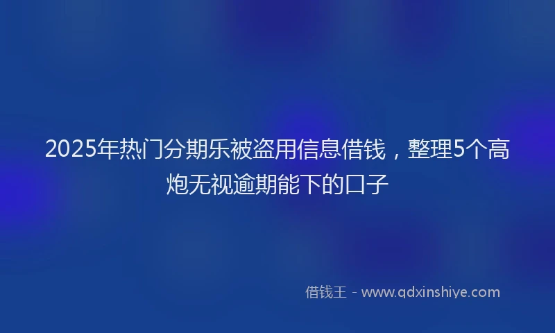 2025年热门分期乐被盗用信息借钱，整理5个高炮无视逾期能下的口子