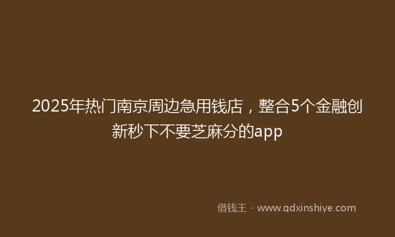 2025年热门南京周边急用钱店，整合5个金融创新秒下不要芝麻分的app