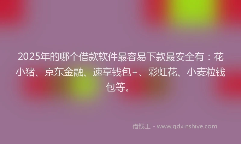 2025年的哪个借款软件最容易下款最安全有：花小猪、京东金融、速享钱包+、彩虹花、小麦粒钱包等。