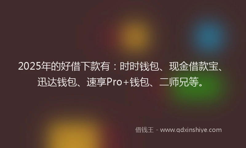2025年的好借下款有：时时钱包、现金借款宝、迅达钱包、速享Pro+钱包、二师兄等。