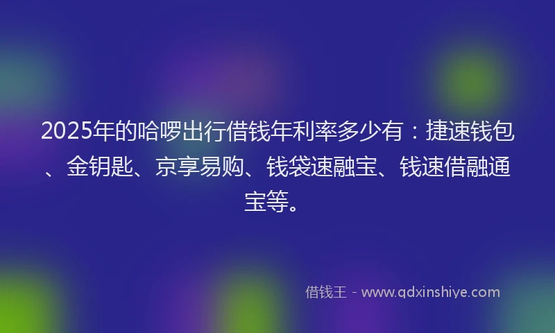 2025年的哈啰出行借钱年利率多少有：捷速钱包、金钥匙、京享易购、钱袋速融宝、钱速借融通宝等。