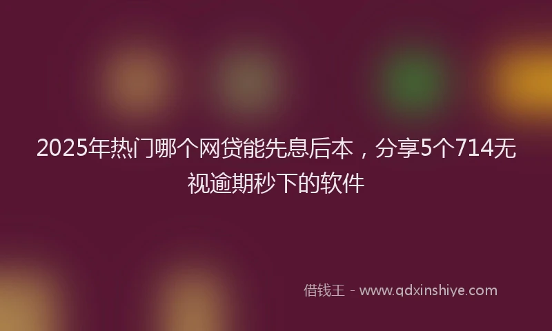 2025年热门哪个网贷能先息后本，分享5个714无视逾期秒下的软件
