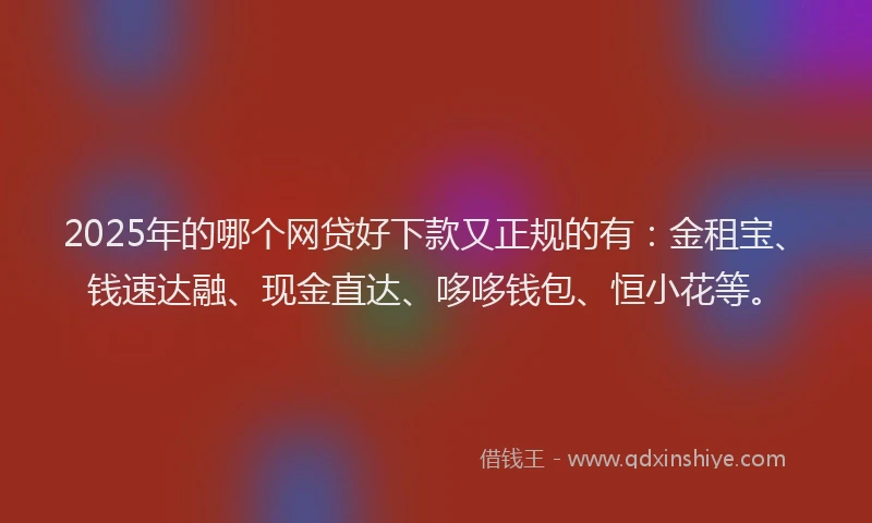 2025年的哪个网贷好下款又正规的有：金租宝、钱速达融、现金直达、哆哆钱包、恒小花等。