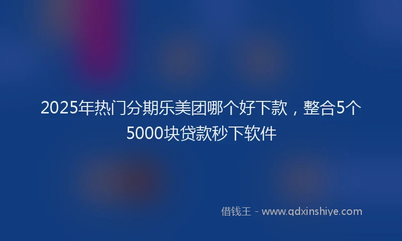 2025年热门分期乐美团哪个好下款，整合5个5000块贷款秒下软件