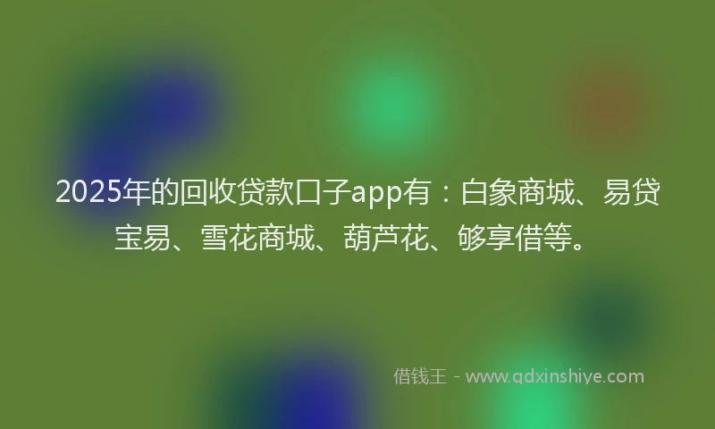 2025年的回收贷款口子app有：白象商城、易贷宝易、雪花商城、葫芦花、够享借等。