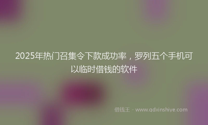 2025年热门召集令下款成功率，罗列五个手机可以临时借钱的软件