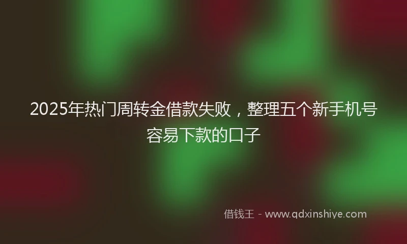 2025年热门周转金借款失败，整理五个新手机号容易下款的口子