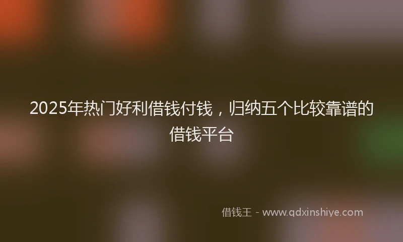 2025年热门好利借钱付钱，归纳五个比较靠谱的借钱平台