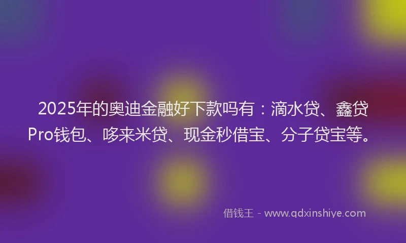 2025年的奥迪金融好下款吗有：滴水贷、鑫贷Pro钱包、哆来米贷、现金秒借宝、分子贷宝等。