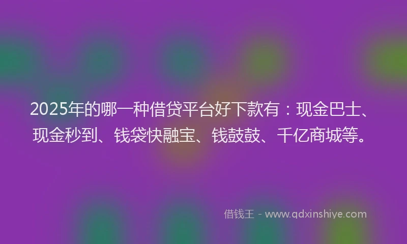2025年的哪一种借贷平台好下款有：现金巴士、现金秒到、钱袋快融宝、钱鼓鼓、千亿商城等。