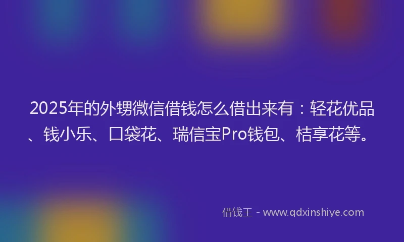 2025年的外甥微信借钱怎么借出来有：轻花优品、钱小乐、口袋花、瑞信宝Pro钱包、桔享花等。
