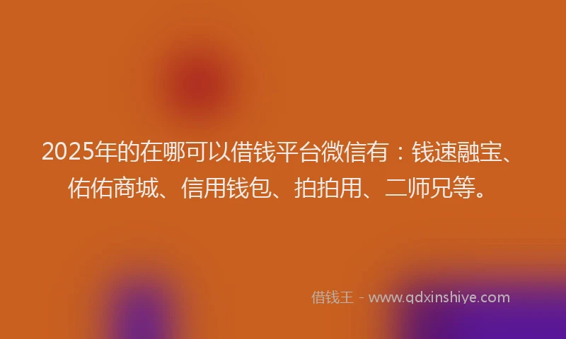 2025年的在哪可以借钱平台微信有：钱速融宝、佑佑商城、信用钱包、拍拍用、二师兄等。