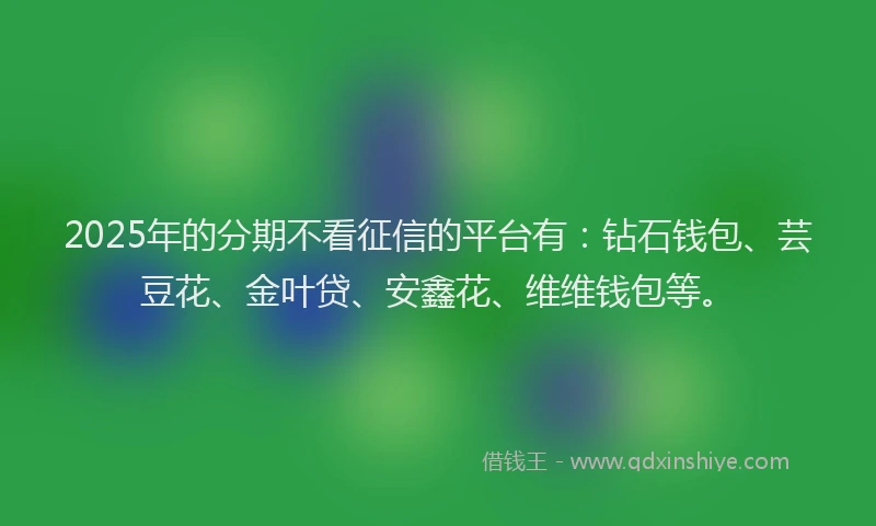 2025年的分期不看征信的平台有：钻石钱包、芸豆花、金叶贷、安鑫花、维维钱包等。