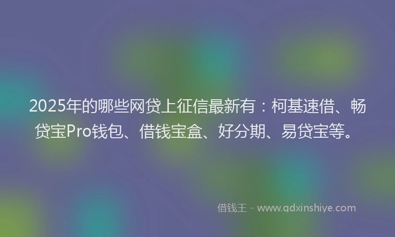 2025年的哪些网贷上征信最新有：柯基速借、畅贷宝Pro钱包、借钱宝盒、好分期、易贷宝等。
