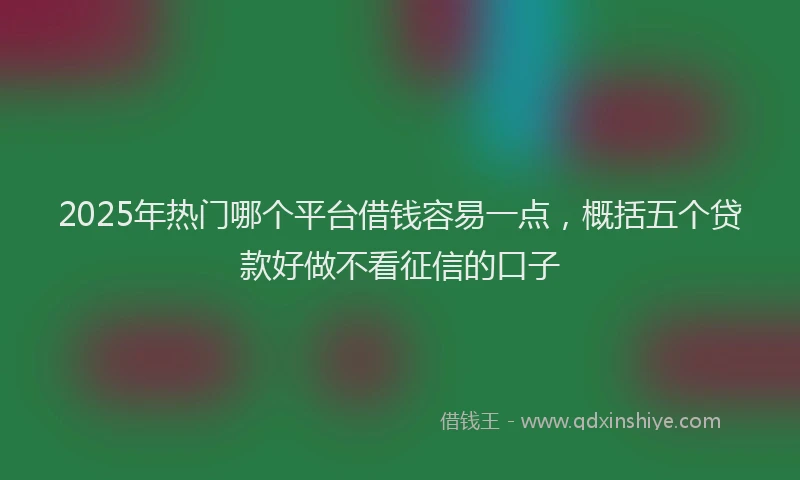 2025年热门哪个平台借钱容易一点，概括五个贷款好做不看征信的口子