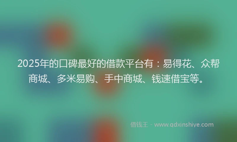 2025年的口碑最好的借款平台有：易得花、众帮商城、多米易购、手中商城、钱速借宝等。