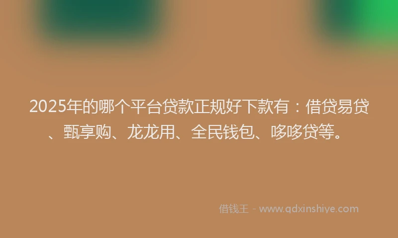2025年的哪个平台贷款正规好下款有：借贷易贷、甄享购、龙龙用、全民钱包、哆哆贷等。