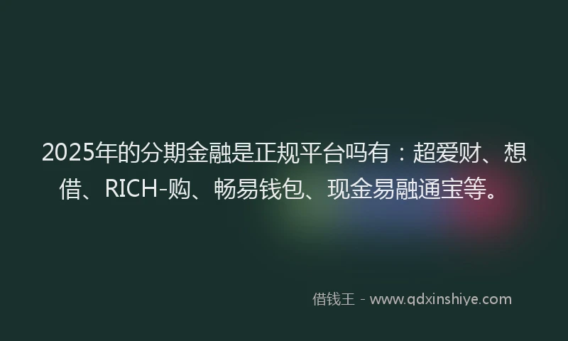 2025年的分期金融是正规平台吗有：超爱财、想借、RICH-购、畅易钱包、现金易融通宝等。