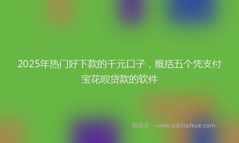 2025年热门好下款的千元口子，概括五个凭支付宝花呗贷款的软件